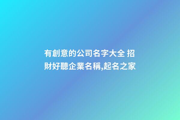 有創意的公司名字大全 招財好聽企業名稱,起名之家